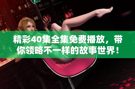 精彩40集全集免费播放，带你领略不一样的故事世界！