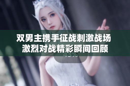 双男主携手征战刺激战场 激烈对战精彩瞬间回顾