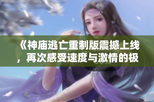 《神庙逃亡重制版震撼上线，再次感受速度与激情的极限挑战》