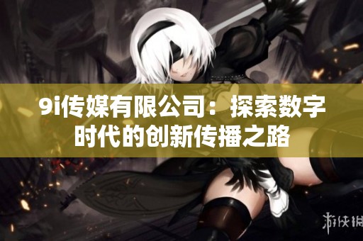 9i传媒有限公司：探索数字时代的创新传播之路