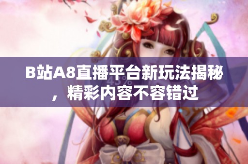 B站A8直播平台新玩法揭秘，精彩内容不容错过