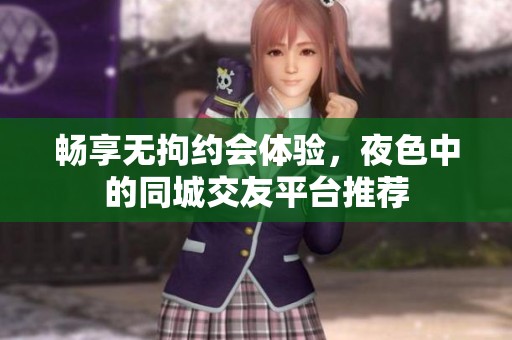 畅享无拘约会体验，夜色中的同城交友平台推荐