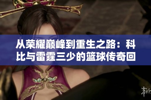 从荣耀巅峰到重生之路：科比与雷霆三少的篮球传奇回顾