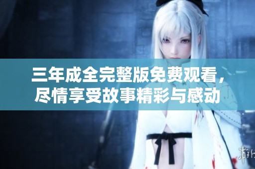 三年成全完整版免费观看，尽情享受故事精彩与感动