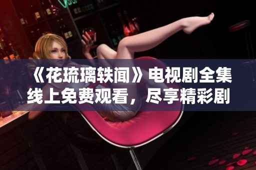 《花琉璃轶闻》电视剧全集线上免费观看，尽享精彩剧情与美丽画面
