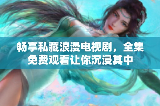 畅享私藏浪漫电视剧，全集免费观看让你沉浸其中