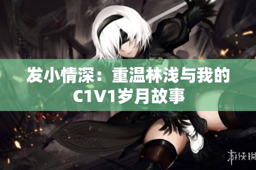发小情深：重温林浅与我的C1V1岁月故事