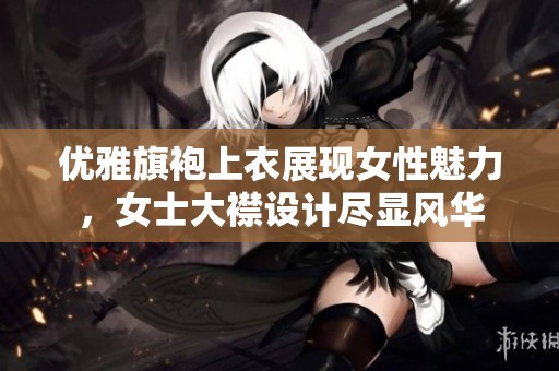 优雅旗袍上衣展现女性魅力，女士大襟设计尽显风华