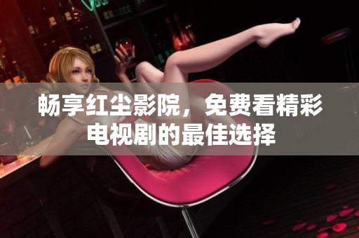 畅享红尘影院，免费看精彩电视剧的最佳选择