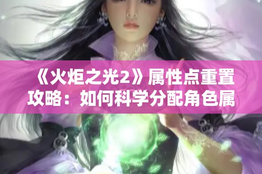 《火炬之光2》属性点重置攻略：如何科学分配角色属性