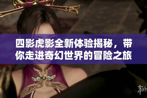 四影虎影全新体验揭秘，带你走进奇幻世界的冒险之旅