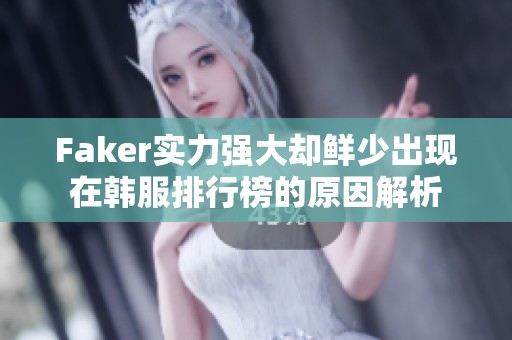 Faker实力强大却鲜少出现在韩服排行榜的原因解析