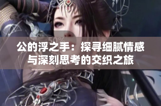 公的浮之手：探寻细腻情感与深刻思考的交织之旅