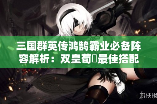 三国群英传鸿鹄霸业必备阵容解析：双皇荀彧最佳搭配技巧