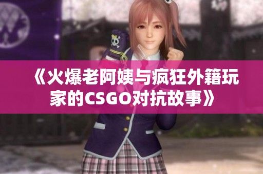 《火爆老阿姨与疯狂外籍玩家的CSGO对抗故事》