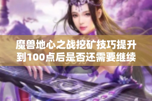 魔兽地心之战挖矿技巧提升到100点后是否还需要继续学习