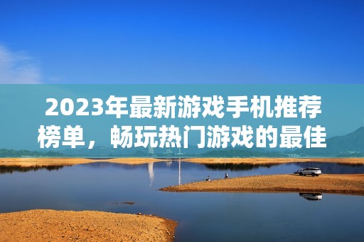 2023年最新游戏手机推荐榜单，畅玩热门游戏的最佳选择