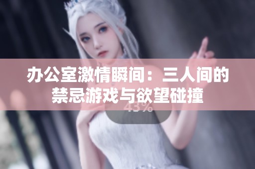 办公室激情瞬间：三人间的禁忌游戏与欲望碰撞