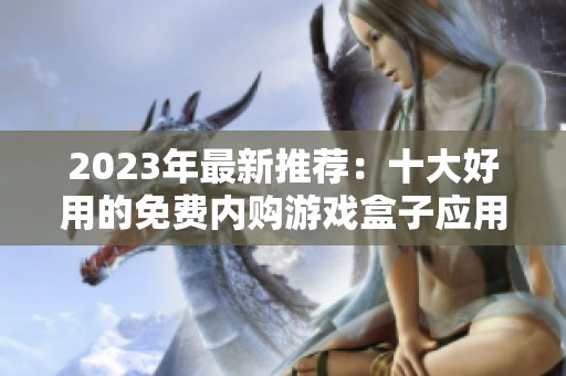 2023年最新推荐：十大好用的免费内购游戏盒子应用合集