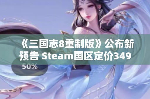 《三国志8重制版》公布新预告 Steam国区定价349元
