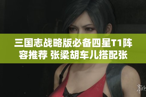 三国志战略版必备四星T1阵容推荐 张梁胡车儿搭配张绣玩法解析