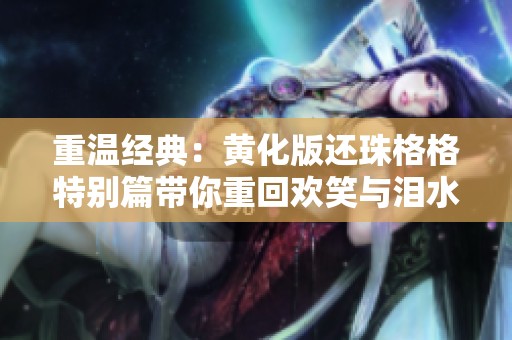 重温经典：黄化版还珠格格特别篇带你重回欢笑与泪水的岁月