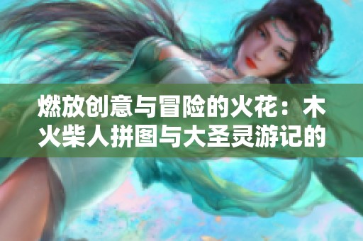 燃放创意与冒险的火花：木火柴人拼图与大圣灵游记的奇妙之旅