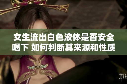 女生流出白色液体是否安全喝下 如何判断其来源和性质