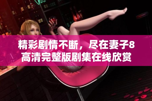精彩剧情不断，尽在妻子8高清完整版剧集在线欣赏