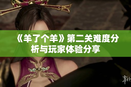 《羊了个羊》第二关难度分析与玩家体验分享