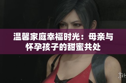 温馨家庭幸福时光：母亲与怀孕孩子的甜蜜共处