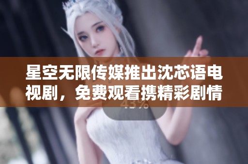 星空无限传媒推出沈芯语电视剧，免费观看携精彩剧情免费看！