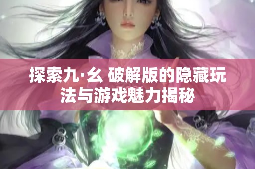 探索九·幺 破解版的隐藏玩法与游戏魅力揭秘