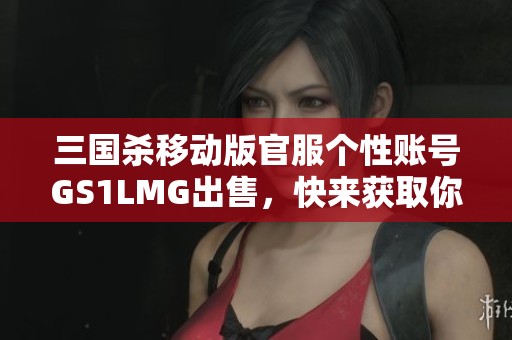三国杀移动版官服个性账号GS1LMG出售，快来获取你的专属角色！