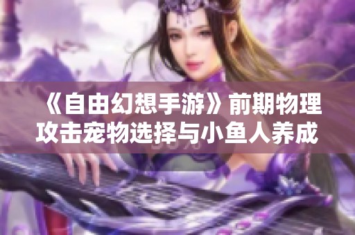 《自由幻想手游》前期物理攻击宠物选择与小鱼人养成详解