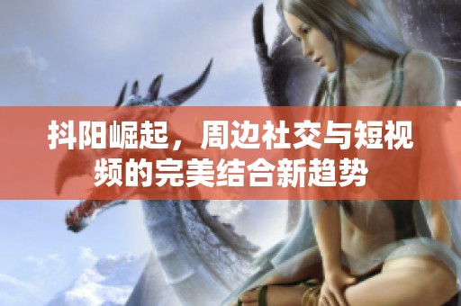 抖阳崛起，周边社交与短视频的完美结合新趋势