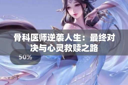 骨科医师逆袭人生：最终对决与心灵救赎之路