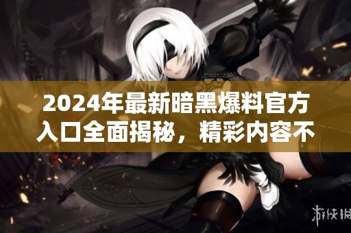 2024年最新暗黑爆料官方入口全面揭秘，精彩内容不容错过