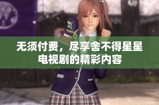 无须付费，尽享舍不得星星电视剧的精彩内容