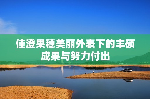 佳澄果穗美丽外表下的丰硕成果与努力付出