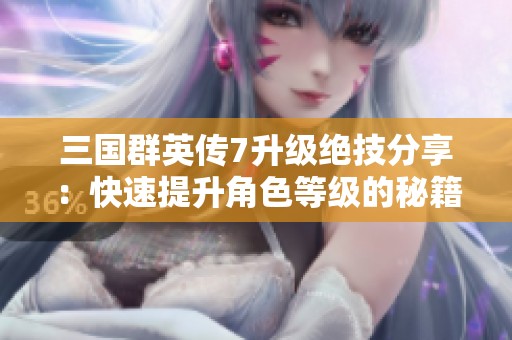 三国群英传7升级绝技分享：快速提升角色等级的秘籍与技巧