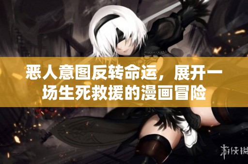 恶人意图反转命运，展开一场生死救援的漫画冒险