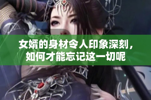 女婿的身材令人印象深刻，如何才能忘记这一切呢