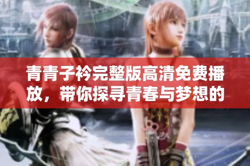 青青子衿完整版高清免费播放，带你探寻青春与梦想的旅程