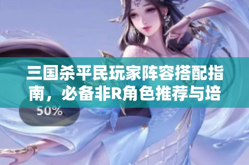 三国杀平民玩家阵容搭配指南，必备非R角色推荐与培养策略