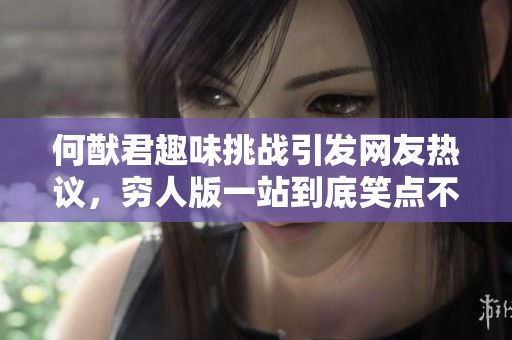 何猷君趣味挑战引发网友热议，穷人版一站到底笑点不断！
