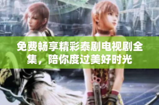 免费畅享精彩泰剧电视剧全集，陪你度过美好时光
