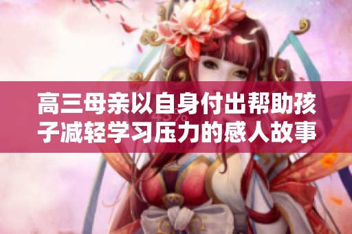 高三母亲以自身付出帮助孩子减轻学习压力的感人故事