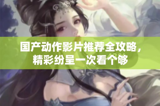 国产动作影片推荐全攻略，精彩纷呈一次看个够