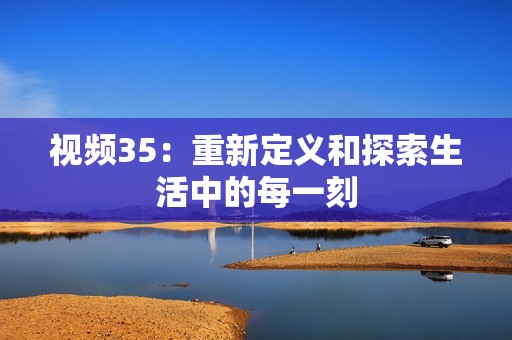 视频35：重新定义和探索生活中的每一刻